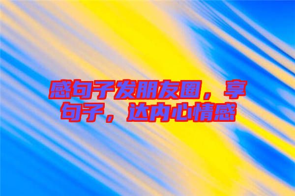 感句子發(fā)朋友圈，享句子，達(dá)內(nèi)心情感