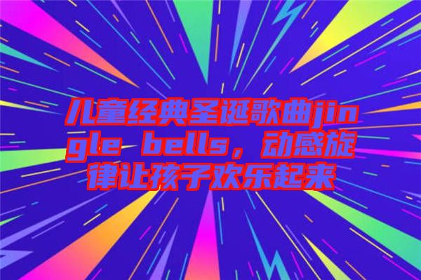 兒童經(jīng)典圣誕歌曲jingle bells，動感旋律讓孩子歡樂起來