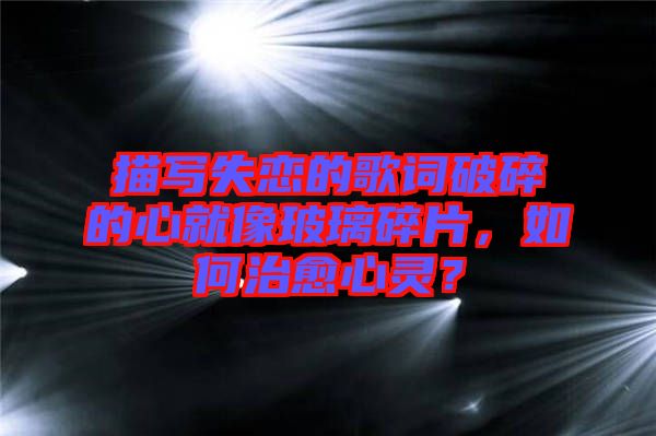 描寫失戀的歌詞破碎的心就像玻璃碎片，如何治愈心靈？