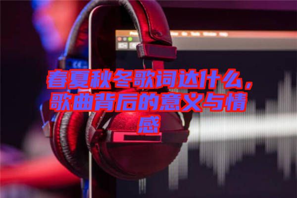 春夏秋冬歌詞達(dá)什么，歌曲背后的意義與情感