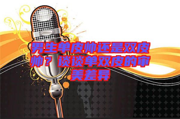 男生單皮帥還是雙皮帥？談?wù)剢坞p皮的審美差異