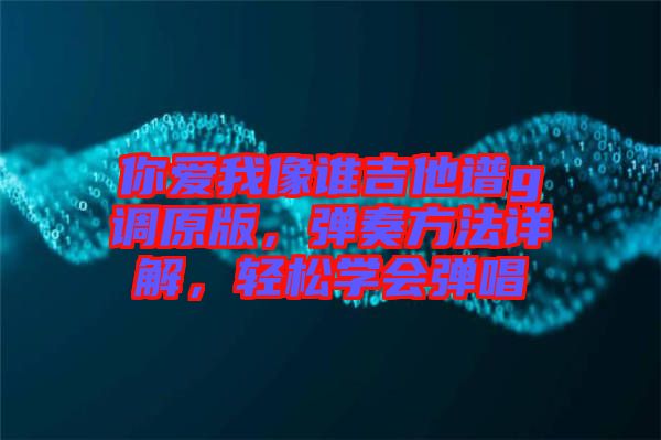 你愛我像誰吉他譜g調(diào)原版，彈奏方法詳解，輕松學(xué)會彈唱