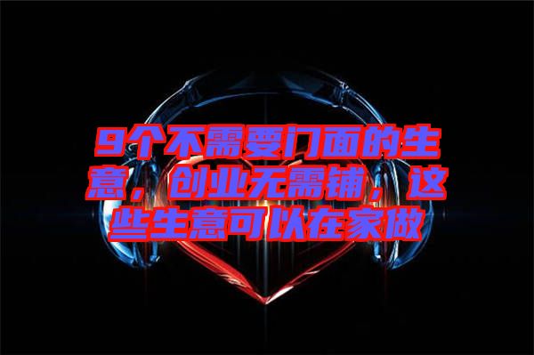 9個不需要門面的生意，創(chuàng)業(yè)無需鋪，這些生意可以在家做