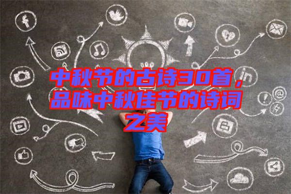 中秋節(jié)的古詩(shī)30首，品味中秋佳節(jié)的詩(shī)詞之美