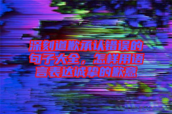 深刻道歉承認(rèn)錯誤的句子大全，怎樣用語言表達(dá)誠摯的歉意