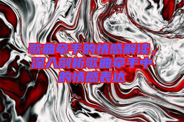 歌曲牽手的情感解讀，深入剖析歌曲牽手中的情感表達(dá)