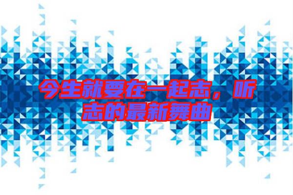 今生就要在一起志，聽(tīng)志的最新舞曲