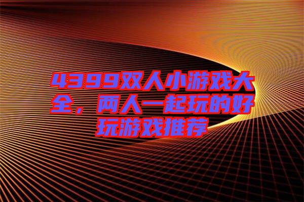 4399雙人小游戲大全，兩人一起玩的好玩游戲推薦