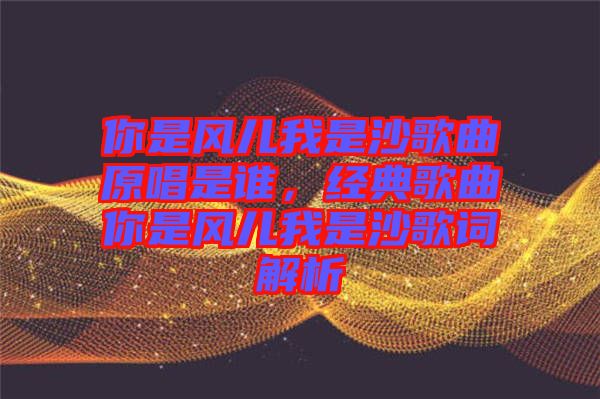 你是風(fēng)兒我是沙歌曲原唱是誰(shuí)，經(jīng)典歌曲你是風(fēng)兒我是沙歌詞解析