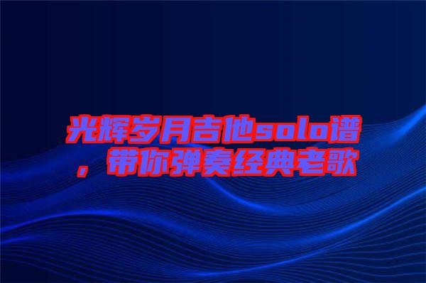 光輝歲月吉他solo譜，帶你彈奏經(jīng)典老歌