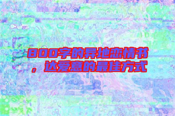 800字的異地戀情書，達(dá)愛意的最佳方式