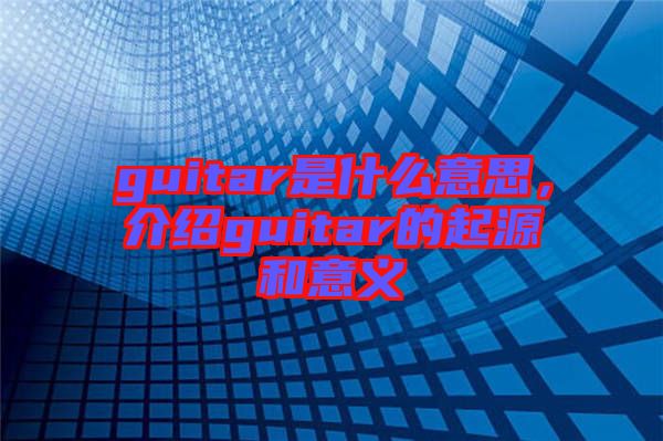 guitar是什么意思，介紹guitar的起源和意義