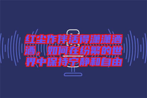 紅塵作伴活得瀟瀟灑灑，如何在紛繁的世界中保持寧靜和自由
