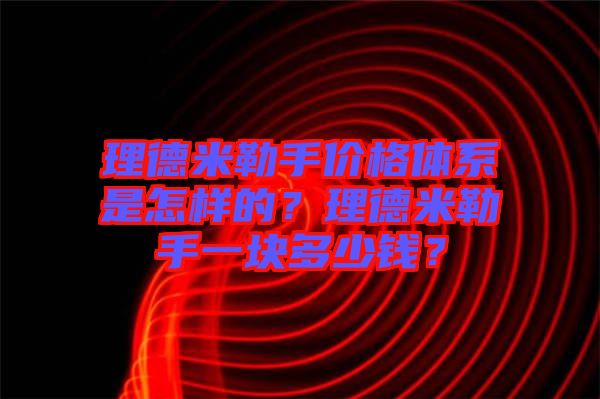 理德米勒手價格體系是怎樣的？理德米勒手一塊多少錢？