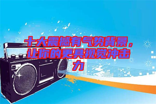 十大震撼有氣勢背景，讓你的更具視覺沖擊力