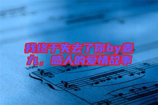 我終于失去了你by麥九，感人的愛(ài)情故事