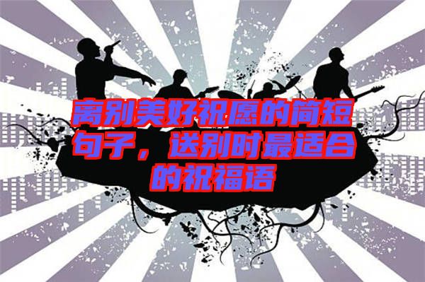 離別美好祝愿的簡短句子，送別時最適合的祝福語