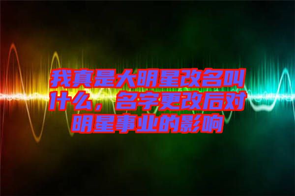 我真是大明星改名叫什么，名字更改后對明星事業(yè)的影響