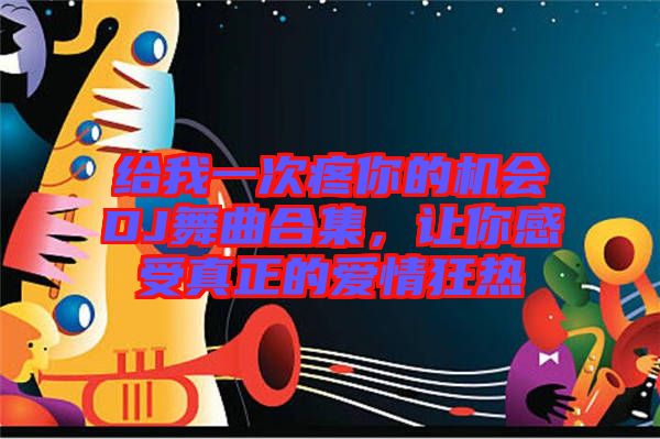 給我一次疼你的機(jī)會(huì)DJ舞曲合集，讓你感受真正的愛(ài)情狂熱