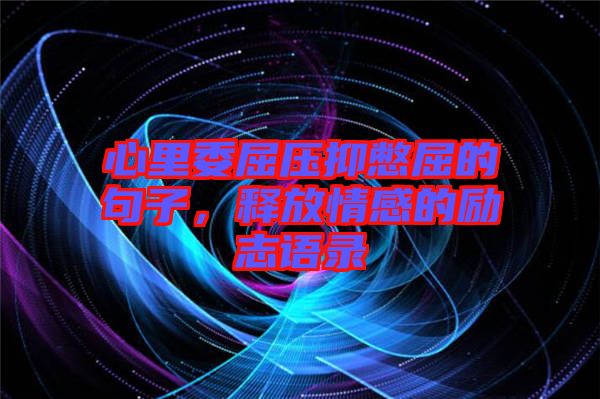 心里委屈壓抑憋屈的句子，釋放情感的勵志語錄