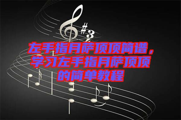 左手指月薩頂頂簡(jiǎn)譜，學(xué)習(xí)左手指月薩頂頂?shù)暮?jiǎn)單教程