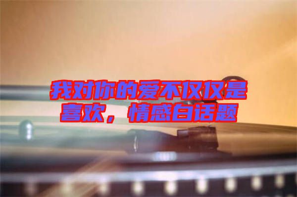 我對你的愛不僅僅是喜歡，情感白話題
