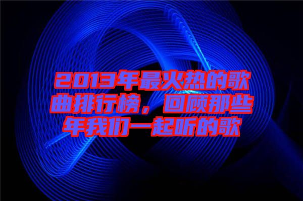 2013年最火熱的歌曲排行榜，回顧那些年我們一起聽(tīng)的歌