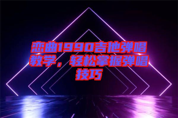 戀曲1990吉他彈唱教學，輕松掌握彈唱技巧