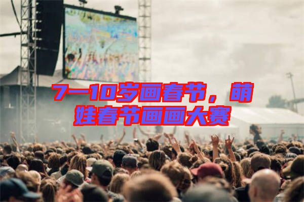 7一10歲畫春節(jié)，萌娃春節(jié)畫畫大賽