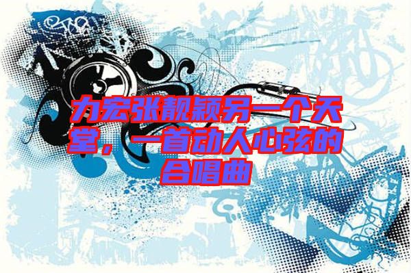 力宏張靚穎另一個(gè)天堂，一首動(dòng)人心弦的合唱曲