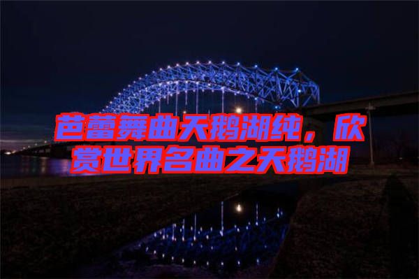 芭蕾舞曲天鵝湖純，欣賞世界名曲之天鵝湖