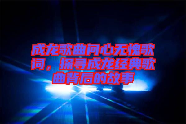 成龍歌曲問心無愧歌詞，探尋成龍經(jīng)典歌曲背后的故事