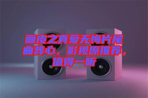 畫皮之真愛無悔片尾曲葬心，影視原推薦，值得一聽