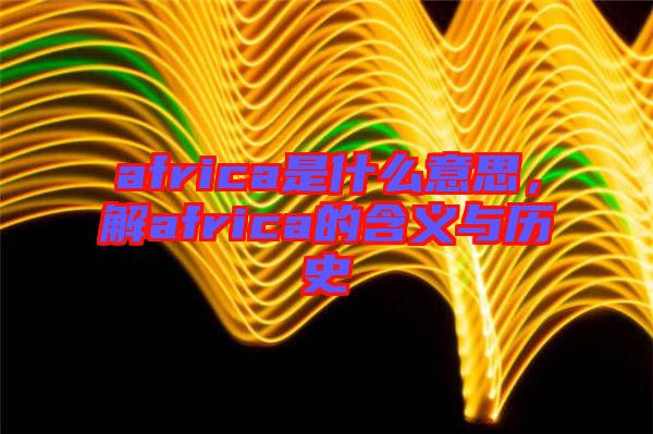 africa是什么意思，解africa的含義與歷史