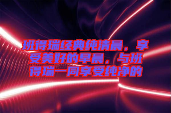 班得瑞經(jīng)典純清晨，享受美好的早晨，與班得瑞一同享受純凈的