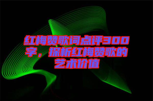 紅梅贊歌詞點評300字，探析紅梅贊歌的藝術(shù)價值