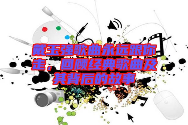 戴玉強(qiáng)歌曲永遠(yuǎn)跟你走，回顧經(jīng)典歌曲及其背后的故事
