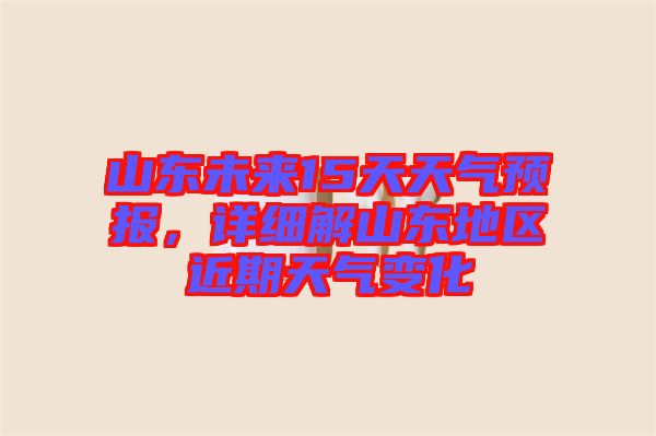 山東未來15天天氣預(yù)報，詳細(xì)解山東地區(qū)近期天氣變化