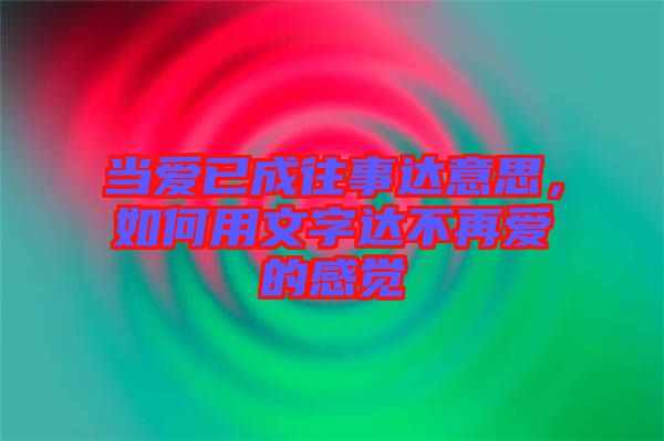 當(dāng)愛已成往事達(dá)意思，如何用文字達(dá)不再愛的感覺