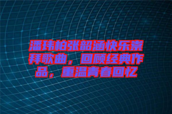 潘瑋柏張韶涵快樂崇拜歌曲，回顧經(jīng)典作品，重溫青春回憶