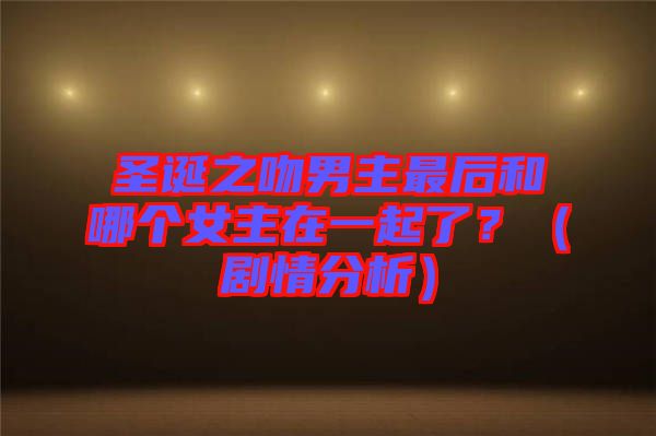 圣誕之吻男主最后和哪個(gè)女主在一起了？（劇情分析）