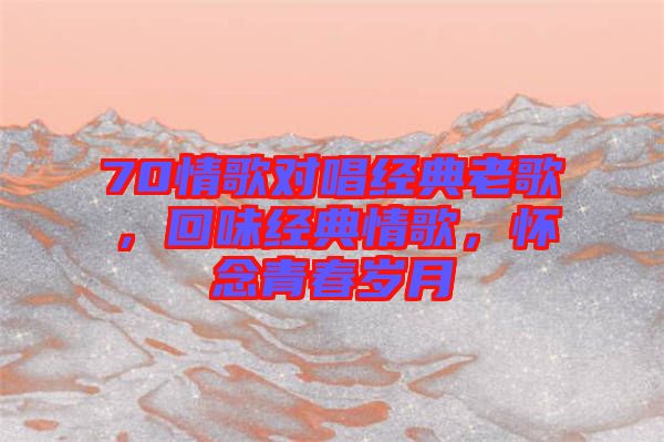 70情歌對(duì)唱經(jīng)典老歌，回味經(jīng)典情歌，懷念青春歲月