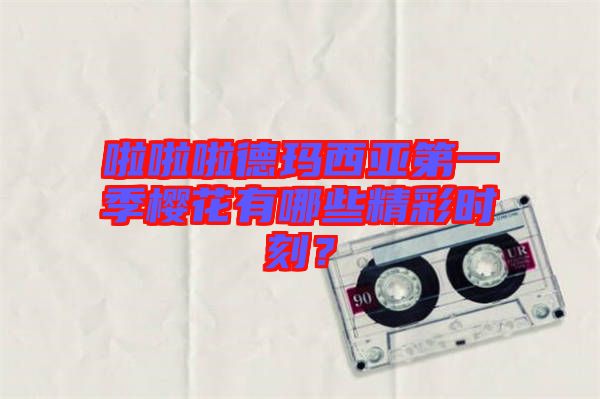 啦啦啦德瑪西亞第一季櫻花有哪些精彩時刻？