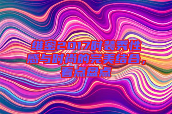維密2017時(shí)裝秀性感與時(shí)尚的完美結(jié)合，看點(diǎn)盤點(diǎn)