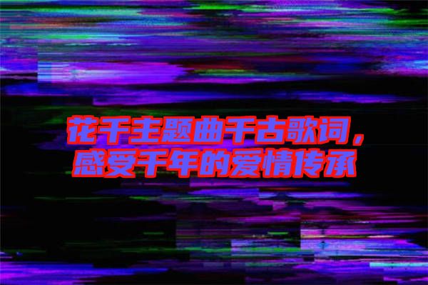 花千主題曲千古歌詞，感受千年的愛情傳承