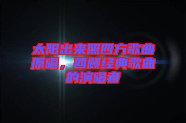 太陽出來照四方歌曲原唱，回顧經(jīng)典歌曲的演唱者