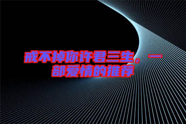 戒不掉你許君三生，一部愛情的推薦