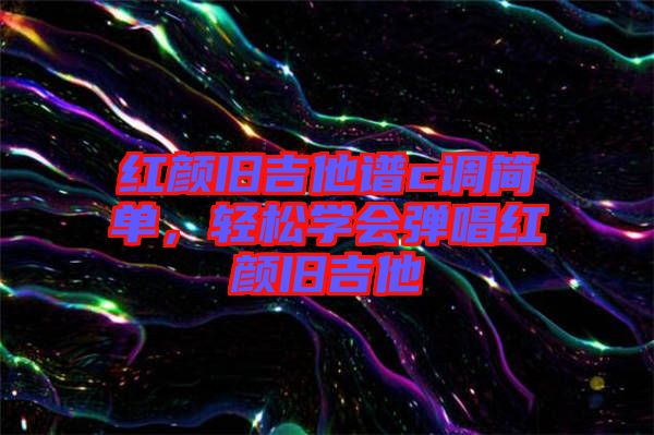 紅顏舊吉他譜c調(diào)簡單，輕松學會彈唱紅顏舊吉他