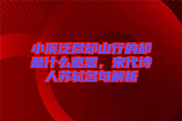 小溪泛盡卻山行的卻是什么意思，宋代詩人蘇軾名句解析