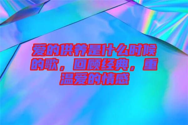 愛的供養(yǎng)是什么時候的歌，回顧經(jīng)典，重溫愛的情感